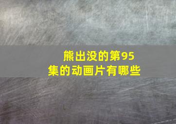 熊出没的第95集的动画片有哪些