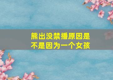 熊出没禁播原因是不是因为一个女孩