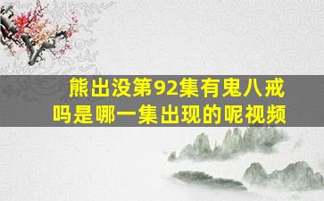 熊出没第92集有鬼八戒吗是哪一集出现的呢视频