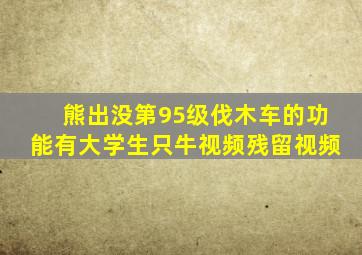 熊出没第95级伐木车的功能有大学生只牛视频残留视频