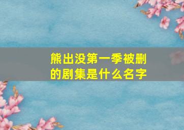 熊出没第一季被删的剧集是什么名字