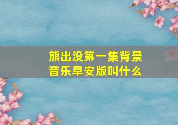 熊出没第一集背景音乐早安版叫什么