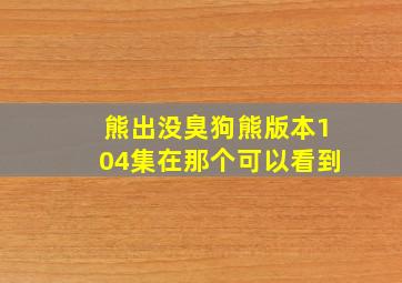 熊出没臭狗熊版本104集在那个可以看到