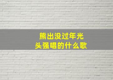 熊出没过年光头强唱的什么歌