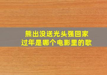 熊出没送光头强回家过年是哪个电影里的歌