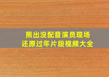 熊出没配音演员现场还原过年片段视频大全