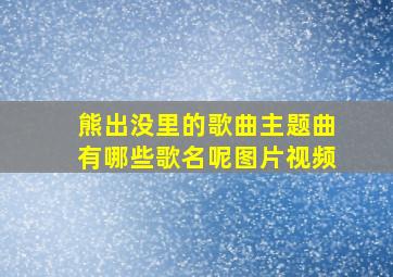 熊出没里的歌曲主题曲有哪些歌名呢图片视频