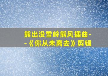 熊出没雪岭熊风插曲--《你从未离去》剪辑