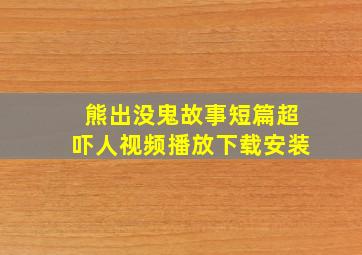 熊出没鬼故事短篇超吓人视频播放下载安装