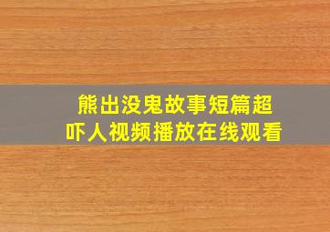 熊出没鬼故事短篇超吓人视频播放在线观看