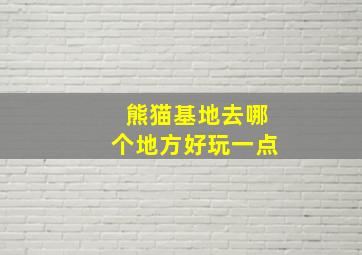 熊猫基地去哪个地方好玩一点