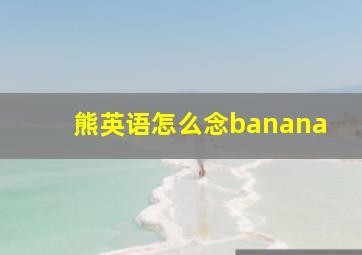 熊英语怎么念banana