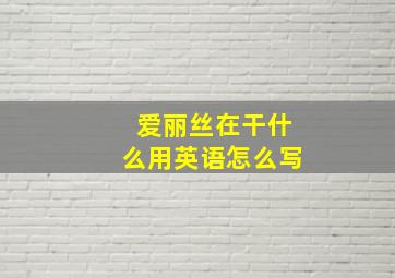 爱丽丝在干什么用英语怎么写