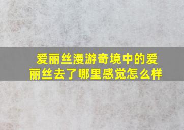 爱丽丝漫游奇境中的爱丽丝去了哪里感觉怎么样