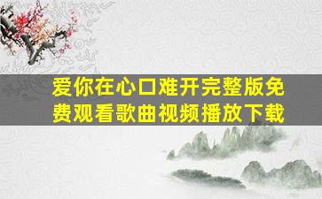 爱你在心口难开完整版免费观看歌曲视频播放下载