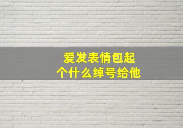 爱发表情包起个什么绰号给他