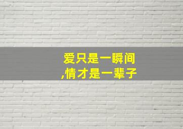 爱只是一瞬间,情才是一辈子