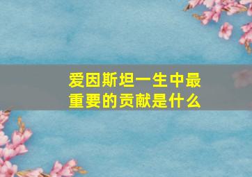 爱因斯坦一生中最重要的贡献是什么