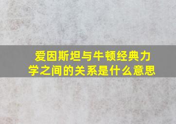 爱因斯坦与牛顿经典力学之间的关系是什么意思