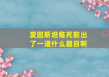 爱因斯坦临死前出了一道什么题目啊