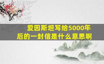 爱因斯坦写给5000年后的一封信是什么意思啊