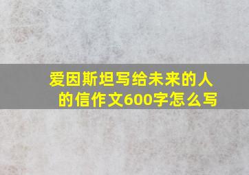 爱因斯坦写给未来的人的信作文600字怎么写