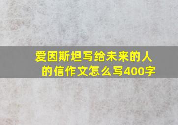 爱因斯坦写给未来的人的信作文怎么写400字