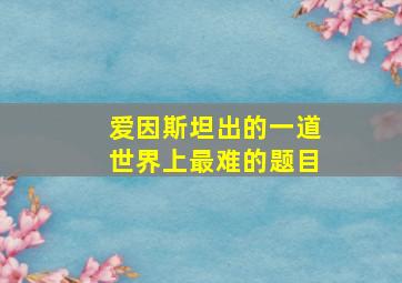 爱因斯坦出的一道世界上最难的题目