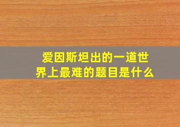 爱因斯坦出的一道世界上最难的题目是什么