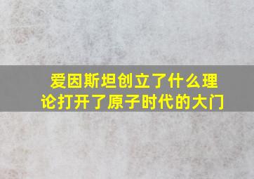 爱因斯坦创立了什么理论打开了原子时代的大门