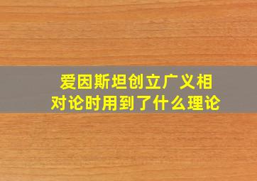 爱因斯坦创立广义相对论时用到了什么理论