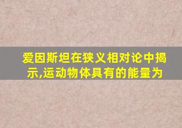 爱因斯坦在狭义相对论中揭示,运动物体具有的能量为