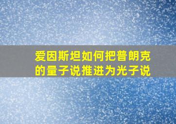 爱因斯坦如何把普朗克的量子说推进为光子说