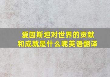 爱因斯坦对世界的贡献和成就是什么呢英语翻译