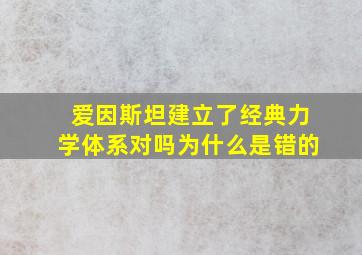 爱因斯坦建立了经典力学体系对吗为什么是错的