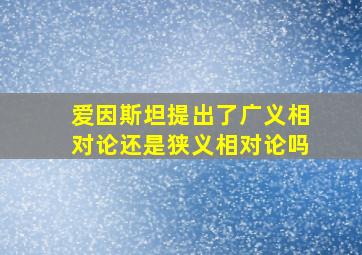 爱因斯坦提出了广义相对论还是狭义相对论吗