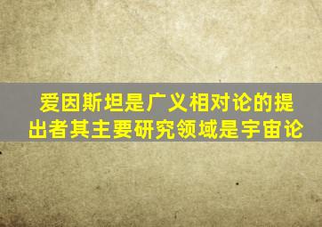 爱因斯坦是广义相对论的提出者其主要研究领域是宇宙论