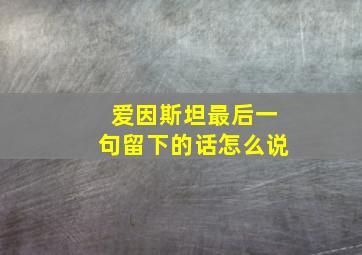 爱因斯坦最后一句留下的话怎么说