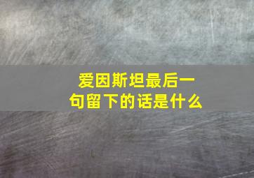 爱因斯坦最后一句留下的话是什么