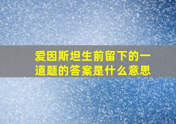 爱因斯坦生前留下的一道题的答案是什么意思