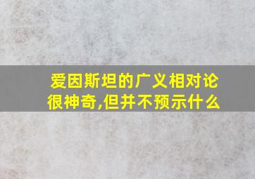 爱因斯坦的广义相对论很神奇,但并不预示什么