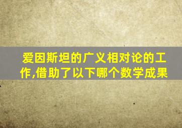 爱因斯坦的广义相对论的工作,借助了以下哪个数学成果