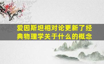 爱因斯坦相对论更新了经典物理学关于什么的概念