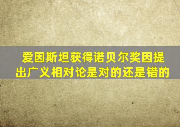 爱因斯坦获得诺贝尔奖因提出广义相对论是对的还是错的