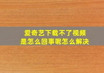 爱奇艺下载不了视频是怎么回事呢怎么解决