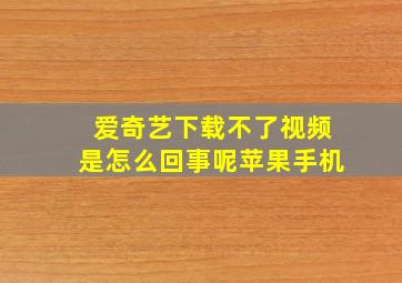 爱奇艺下载不了视频是怎么回事呢苹果手机