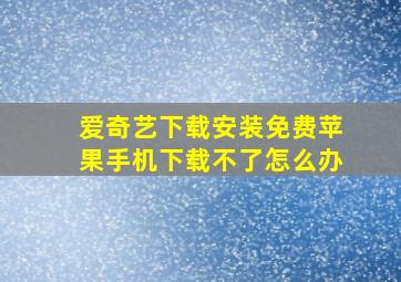 爱奇艺下载安装免费苹果手机下载不了怎么办