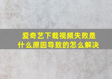 爱奇艺下载视频失败是什么原因导致的怎么解决