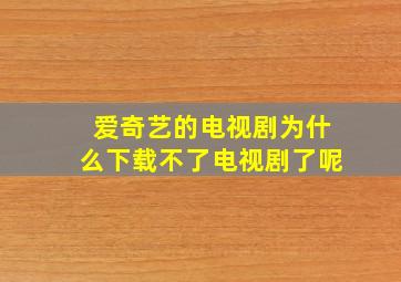 爱奇艺的电视剧为什么下载不了电视剧了呢