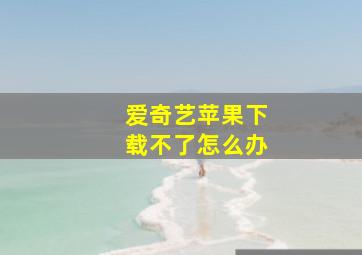 爱奇艺苹果下载不了怎么办